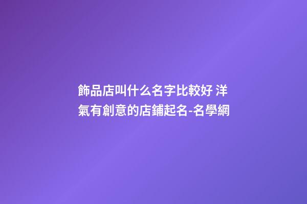 飾品店叫什么名字比較好 洋氣有創意的店鋪起名-名學網-第1張-店鋪起名-玄機派